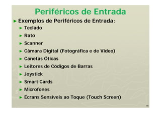 48
Periféricos de Entrada
► Exemplos de Periféricos de Entrada:
► Teclado
► Rato
► Scanner
► Câmara Digital (Fotográfica e de Video)
► Canetas Óticas
► Leitores de Códigos de Barras
► Joystick
► Smart Cards
► Microfones
► Écrans Sensíveis ao Toque (Touch Screen)
 