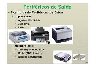 51
Periféricos de Saída
► Exemplos de Periféricos de Saída:
► Impressoras
 Agulhas (Matricial)
 Jato Tinta
 Laser
► Videoprojector
 Tecnologia: DLP / LCD
 Brilho (ANSI lumens)
 Relação de Contraste
 