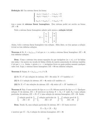 Deﬁni¸˜o 15 Um sistema linear da forma
     ca
                       
                        a11 x1 + a12 x2 + ... + a1n xn = 0
                       
                       
                           a21 x1 + a22 x2 + ... + a2n xn = 0
                       
                                          ...
                       
                          am1 x1 + am2 x2 + ... + amn xn = 0
tem o nome de sistema linear homog´neo. Este sistema poder ser escrito na forma
                                  e
AX = 0.
   Todo o sistema linear homog´neo admite
                              e             pelo menos a solu¸˜o trivial:
                                                             ca
                                             
                                       x1          0
                                      x2     0 
                                             
                                X = .       =  . .
                                      ..     . .
                                       xn          0
Assim, todo o sistema linear homog´neo tem solu¸ao. Al´m disso, ou tem apenas a solu¸ao
                                  e            c˜     e                             c˜
trivial ou tem inﬁnitas solu¸oes.
                            c˜

Teorema 4 Se A = (aij )m×n ´ tal que m < n, ent˜o o sistema linear homog´neo AX = 0
                           e                   a                        e
tem inﬁnitas solu¸oes.
                 c˜

    Dem. Como o sistema tem menos equa¸oes do que inc´gnitas (m < n), o no de linhas
                                            c˜              o
n˜o nulas r da matriz em escada de linhas obtida da matriz aumentada do sistema tamb´m
  a                                                                                    e
´ tal que r < n. Assim, r pivots e n − r inc´gnitas livres as quais podem assumir qualquer
e                                           o
valor real. Logo, o sistema linear homog´neo AX = 0 tem inﬁnitas solu¸oes.
                                        e                               c˜

Teorema 5 Sejam A = (aij )m×n e α, β ∈ R.

   (i) Se X e Y s˜o solu¸oes do sistema AX = 0, ent˜o X + Y tamb´m o ´.
                 a      c˜                         a            e    e

   (ii) Se X ´ solu¸ao do sistema AX = 0, ent˜o αX tamb´m o ´.
             e     c˜                        a         e    e

   (iii) Se X e Y s˜o solu¸oes do sistema AX = 0, ent˜o αX + βY tamb´m o ´.
                   a      c˜                         a              e    e

Teorema 6 Seja A uma matriz do tipo m × n e B = 0 uma matriz do tipo m × 1. Qualquer
solu¸ao X do sistema AX = B escreve-se na forma X = X0 + Y onde X0 ´ uma solu¸ao
    c˜                                                                e          c˜
particular do sistema AX = B e Y ´ uma solu¸ao do sistema homog´neo AX = 0. Assim:
                                 e         c˜                  e
          solu¸ao geral de
              c˜                  solu¸ao particular de
                                      c˜                        solu¸ao geral de
                                                                    c˜
                             =                            +                        .
              AX = B                     AX = B                     AX = 0

   Dem. Sendo X0 uma solu¸ao particular do sistema AX = B, basta escrever
                         c˜
                                   X = X0 + (X − X0 )
e mostrar que X − X0 ´ solu¸ao do sistema homog´neo AX = 0.
                     e     c˜                  e


                                            12
 