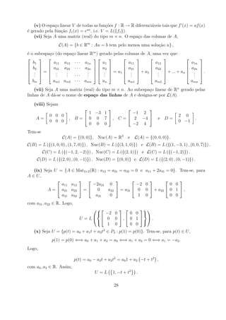 (v) O espa¸o linear V de todas as fun¸oes f : R → R diferenci´veis tais que f (x) = af (x)
              c                          c˜                     a
                               ax
´ gerado pela fun¸ao f1 (x) = e , i.e. V = L({f1 }).
e                c˜
   (vi) Seja A uma matriz (real) do tipo m × n. O espa¸o das colunas de A,
                                                        c
                  C(A) = {b ∈ Rm : Au = b tem pelo menos uma solu¸ao u} ,
                                                                 c˜
´ o subespa¸o (do
e          c        espa¸o linear Rm ) gerado pelas colunas de A, uma vez que:
                        c
                                                                                     
   b1        a11     a12 · · · a1n      u1            a11          a12           a1n
 b2   a21         a22 · · · a2n  
                                     u2          a21        a22          a2n            
                                                                                       
 . = .
    .   .           .
                      . ···      .   .  = u1  .  + u2  .  + ... + un  .
                                 .  .               .           .                          .
 .           .       .          .       .          .           .             ..             
   bm        am1    am2 · · · amn       un           am1           am2           amn
    (vii) Seja A uma matriz (real) do tipo m × n. Ao subespa¸o linear de Rn gerado pelas
                                                            c
linhas de A d´-se o nome de espa¸o das linhas de A e designa-se por L(A).
              a                  c

   (viii) Sejam
                                                
                              1 −3 1          −1 2
            0 0 0                                                                  2 0
    A=                , B =  0 0 7  , C =  2 −4                     e D=                .
            0 0 0                                                                  0 −1
                              0 0 0           −2 4
Tem-se
                    C(A) = {(0, 0)}, Nuc(A) = R3        e L(A) = {(0, 0, 0)}.
C(B) = L ({(1, 0, 0) , (1, 7, 0)}) , Nuc(B) = L ({(3, 1, 0)}) e L(B) = L ({(1, −3, 1) , (0, 0, 7)}) .
         C(C) = L ({(−1, 2, −2)}) , Nuc(C) = L ({(2, 1)}) e L(C) = L ({(−1, 2)}) .
     C(D) = L ({(2, 0) , (0, −1)}) , Nuc(D) = {(0, 0)} e L(D) = L ({(2, 0) , (0, −1)}) .

   (ix) Seja U = {A ∈ Mat3×2 (R) : a12       = a21 = a32 = 0 e a11 + 2a31 = 0}. Tem-se, para
A ∈ U,
                                                                      
                a11 a12       −2a31           0            −2 0          0 0
          A=   a21 a22  =  0              a22  = a31  0 0  + a22  0 1  ,
                a31 a32         a31           0             1 0          0 0
com a31 , a22 ∈ R. Logo,
                                             
                                    −2 0     0 0 
                             U = L  0 0 , 0 1  .
                                                  
                                      1 0     0 0
   (x) Seja U = {p(t) = a0 + a1 t + a2 t2 ∈ P2 : p(1) = p(0)}. Tem-se, para p(t) ∈ U ,
             p(1) = p(0) ⇐⇒ a0 + a1 + a2 = a0 ⇐⇒ a1 + a2 = 0 ⇐⇒ a1 = −a2 .
Logo,

                           p(t) = a0 − a2 t + a2 t2 = a0 1 + a2 −t + t2 ,
com a0 , a2 ∈ R. Assim,
                                      U =L      1, −t + t2   .

                                                28
 