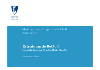Estruturas de Betão I
0/168
2011/2012
Mestrado em Engenharia Civil
2011 / 2012
Eduardo S. Júlio
Estruturas de Betão I
Materiais, Escoras e Tirantes, Flexão Simples
 