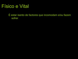 Físico e Vital
É estar isento de factores que incomodam e/ou fazem
sofrer
 