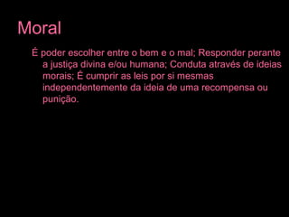 Moral
É poder escolher entre o bem e o mal; Responder perante
a justiça divina e/ou humana; Conduta através de ideias
morais; É cumprir as leis por si mesmas
independentemente da ideia de uma recompensa ou
punição.
 