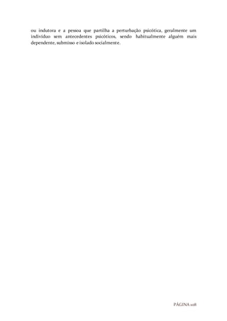 PÁGINA 108
ou indutora e a pessoa que partilha a perturbação psicótica, geralmente um
indivíduo sem antecedentes psicóticos, sendo habitualmente alguém mais
dependente, submisso e isolado socialmente.
 