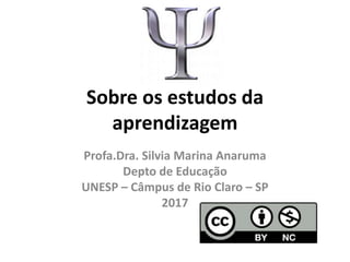 Sobre os estudos da
aprendizagem
Profa.Dra. Silvia Marina Anaruma
Depto de Educação
UNESP – Câmpus de Rio Claro – SP
2017
 