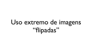 Uso extremo de imagens
       “ﬂipadas”
 