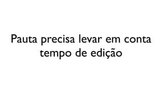 Pauta precisa levar em conta
      tempo de edição
 