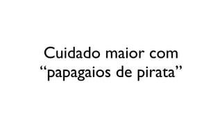 Cuidado maior com
“papagaios de pirata”
 