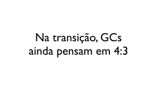 Na transição, GCs
ainda pensam em 4:3
 