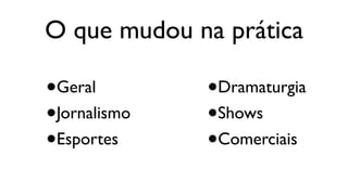 O que mudou na prática

•   Geral        •   Dramaturgia
•   Jornalismo   •   Shows
•   Esportes     •   Comerciais
 