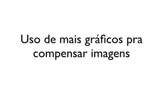 Uso de mais gráﬁcos pra
  compensar imagens
 