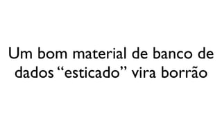 Um bom material de banco de
 dados “esticado” vira borrão
 