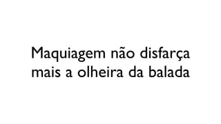 Maquiagem não disfarça
mais a olheira da balada
 