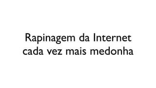 Rapinagem da Internet
cada vez mais medonha
 