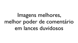 Imagens melhores,
melhor poder de comentário
    em lances duvidosos
 