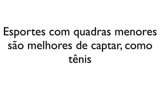 Esportes com quadras menores
 são melhores de captar, como
            tênis
 