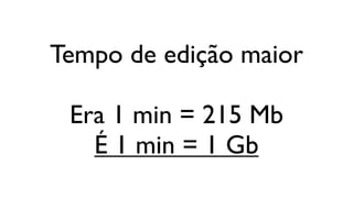 Tempo de edição maior

 Era 1 min = 215 Mb
   É 1 min = 1 Gb
 