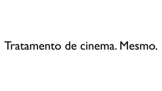 Tratamento de cinema. Mesmo.
 