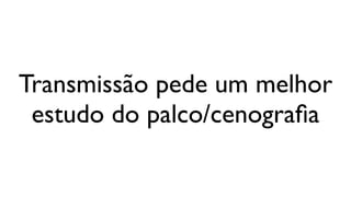 Transmissão pede um melhor
 estudo do palco/cenograﬁa
 
