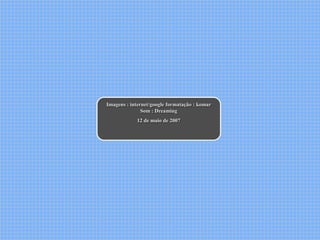 Imagens : internet/google formatação : komar
               Som : Dreaming
            12 de maio de 2007
 