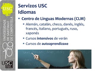 Servizos USC
Idiomas
 Centro  de  Linguas Modernas  (CLM)
   Alemán,  catalán,  checo,  danés,  inglés,  
   francés,  italiano,  portugués,  ruso,  
   xaponés
   Cursos  intensivos de  verán
   Cursos  de  autoaprendizaxe
 