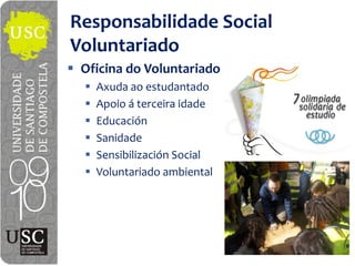 Responsabilidade Social
Voluntariado
 Oficina  do  Voluntariado
   Axuda ao estudantado
   Apoio á  terceira idade
   Educación
   Sanidade
   Sensibilización  Social
   Voluntariado  ambiental
 