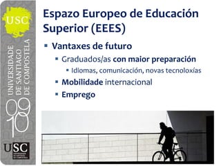 Espazo Europeo  de  Educación  
Superior  (EEES)
 Vantaxes de  futuro
   Graduados/as con  maior preparación
     Idiomas,  comunicación,  novas  tecnoloxías
   Mobilidade internacional
   Emprego
 