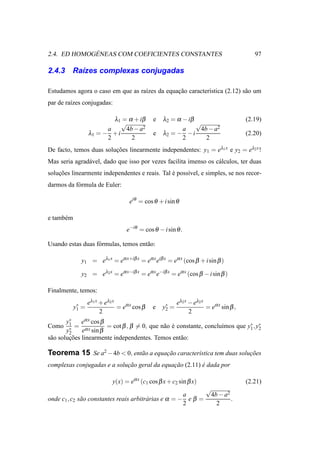 ´
2.4. ED HOMOGENEAS COM COEFICIENTES CONSTANTES                                               97

2.4.3     Ra´zes complexas conjugadas
            ı

Estudamos agora o caso em que as ra´zes da equacao caracter´stica (2.12) s˜ o um
                                   ı           ¸˜          ı              a
par de ra´zes conjugadas:
         ı

                           λ1 = α + iβ          e   λ2 = α − iβ                           (2.19)
                              √                                 √
                         a      4b − a2                    a     4b − a2
                   λ1 = − + i                   e   λ2 = − − i                            (2.20)
                         2        2                        2       2
De facto, temos duas solucoes linearmente independentes: y1 = eλ1 x e y2 = eλ2 x !
                         ¸˜
Mas seria agrad´ vel, dado que isso por vezes facilita imenso os c´ lculos, ter duas
               a                                                  a
solucoes linearmente independentes e reais. Tal e poss´vel, e simples, se nos recor-
    ¸˜                                          ´     ı
darmos da f´ rmula de Euler:
           o

                                     eiθ = cos θ + i sin θ

e tamb´ m
      e
                                    e−iθ = cos θ − i sin θ .

Usando estas duas f´ rmulas, temos ent˜ o:
                   o                  a

              y1 = eλ1 x = eα x+iβ x = eα x eiβ x = eα x (cos β + i sin β )

              y2 = eλ2 x = eα x−iβ x = eα x e−iβ x = eα x (cos β − i sin β )

Finalmente, temos:
                   eλ1 x + eλ2 x                           eλ2 x − eλ2 x
            y∗ =
             1                   = eα x cos β   e   y∗ =
                                                     2                   = eα x sin β ,
                         2                                       2
        y∗    eα x cos β
Como     1
           = αx          = cot β , β = 0, que n˜ o e constante, conclu´mos que y∗ , y∗
                                               a ´                    ı
        y∗
         2    e sin β                                                           1 2

s˜ o solucoes linearmente independentes. Temos ent˜ o:
 a       ¸˜                                           a

Teorema 15 Se a2 − 4b < 0, ent˜ o a equacao caracter´stica tem duas solucoes
                              a         ¸˜          ı                   ¸˜
complexas conjugadas e a solucao geral da equacao (2.11) e dada por
                             ¸˜               ¸˜         ´

                              y(x) = eα x (c1 cos β x + c2 sin β x)                       (2.21)
                                                                        √
                                                       a                    4b − a2
onde c1 , c2 s˜ o constantes reais arbitr´ rias e α = − e β =
              a                          a                                          .
                                                       2                      2
 