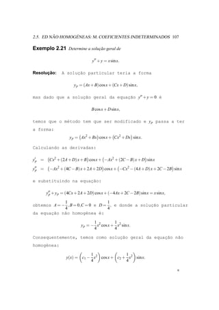 ˜       ´
2.5. ED NAO HOMOGENEAS: M. COEFICIENTES INDETERMINADOS 107

Exemplo 2.21 Determine a solucao geral de
                             ¸˜

                                  y′′ + y = x sin x.

      ¸˜
Resolucao:            ¸˜
                A solucao particular teria a forma

                        y p = (Ax + B) cos x + (Cx + D) sin x,

mas dado que a solucao geral da equac˜o y′′ + y = 0 ´
                   ¸˜               ¸a              e

                                  B cos x + D sin x,

temos que o m´todo tem que ser modificado e y p passa a ter
             e
a forma:
                     y p = Ax2 + Bx cos x + Cx2 + Dx sin x.

Calculando as derivadas:

y′p =    Cx2 + (2A + D) x + B cos x + −Ax2 + (2C − B) x + D sin x

y′′ =
 p       −Ax2 + (4C − B) x + 2A + 2D cos x + −Cx2 − (4A + D) x + 2C − 2B sin x

e substituindo na equac˜o:
                      ¸a

        y′′ + y p = (4Cx + 2A + 2D) cos x + (−4Ax + 2C − 2B) sin x = x sin x,
         p

             1                   1
obtemos A = − , B = 0,C = 0 e D = , e donde a solucao particular
                                                  ¸˜
             4                   4
da equac˜o n˜o homog´nea ´:
       ¸a    a          e     e

                                   1          1
                            y p = − x2 cos x + x2 sin x.
                                   4          4

Consequentemente, temos como solucao geral da equac˜o n˜o
                                 ¸˜               ¸a   a
homog´nea:
     e

                              1               1
                   y(x) = c1 − x2 cos x + c2 + x2 sin x.
                              4               4
 