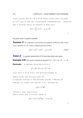 114                                ´
                                CAPITULO 2. ED DE ORDEM–2 OU SUPERIOR

cujas ra´zes s˜o λ = −4 e λ = 3. Temos ent˜o duas solucoes
        ı     a                           a           ¸˜
y1 = x−4 e y2 = x3 que s˜o linearmente independentes.
                        a                                                       Segue-se
que a solucao geral da equac˜o ´ dada por:
          ¸˜               ¸a e
                                     c1
                            y(x) =      + c2 x3 ,     c1 , c2 ∈ R.
                                     x4




Em geral, temos o seguinte resultado:

Teorema 17 Se a equacao caracter´stica da equacao (2.60) tem duas ra´zes
                    ¸˜          ı             ¸˜                    ı
reais e distintas λ1 e λ2 , ent˜ o a solucao geral de (2.60) e
                               a         ¸˜                  ´

                          y(x) = c1 xλ1 + c2 xλ2 ,     c1 , c2 ∈ R.             (2.62)


Caso 2:         A equacao caracter´stica (2.61) tem duas ra´zes reais iguais.
                      ¸˜          ı                        ı

Exemplo 2.25 Determine a solucao da equacao x2 y′′ − 3xy′ + 4y = 0, x > 0.
                             ¸˜         ¸˜

      ¸˜
Resolucao:       A equac˜o caracter´stica ´
                       ¸a          ı      e

                             λ 2 − 4λ + 4 = (λ − 2)2 = 0

cuja ra´z ´ λ = 2 (ra´z com multiplicidade 2).
       ı e           ı

Temos ent˜o uma solucao y1 (x) = x2 .
         a          ¸˜
              ¸˜ e
A segunda solucao ´ determinada usando o M´todo da
                                          e
    ¸˜
Reducao de ordem (ver Secc˜o 2.3), obtendo-se
                         ¸a

                                      y2 (x) = x2 ln x

(Prove-o como exerc´cio).
                   ı
Temos ent˜o que a soluc˜o geral ´
         a            ¸a        e

                         y(x) = c1 x2 + c2 x2 ln x,      c1 , c2 ∈ R.
 