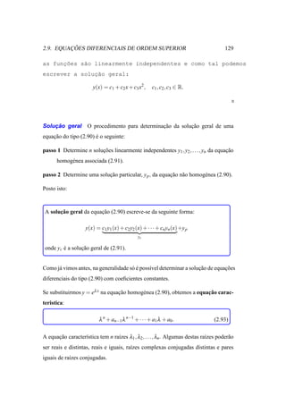 ¸˜
2.9. EQUACOES DIFERENCIAIS DE ORDEM SUPERIOR                                         129

as func˜es s˜o linearmente independentes e como tal podemos
      ¸o    a
escrever a soluc˜o geral:
               ¸a

                       y(x) = c1 + c2 x + c3 x2 ,     c1 , c2 , c3 ∈ R.




    ¸˜
Solucao geral        O procedimento para determinacao da solucao geral de uma
                                                  ¸˜         ¸˜
equacao do tipo (2.90) e o seguinte:
    ¸˜                 ´

passo 1 Determine n solucoes linearmente independentes y1 , y2 , . . . , yn da equacao
                        ¸˜                                                         ¸˜
      homog´ nea associada (2.91).
           e

passo 2 Determine uma solucao particular, y p , da equacao n˜ o homog´ nea (2.90).
                          ¸˜                           ¸˜ a          e

Posto isto:



       ¸˜
 A solucao geral da equacao (2.90) escreve-se da seguinte forma:
                        ¸˜

                    y(x) = c1 y1 (x) + c2 y2 (x) + · · · + cn yn (x) +y p
                                               yc

 onde yc e a solucao geral de (2.91).
         ´       ¸˜


Como j´ vimos antes, na generalidade s´ e poss´vel determinar a solucao de equacoes
      a                               o´      ı                     ¸˜         ¸˜
diferenciais do tipo (2.90) com coeﬁcientes constantes.

Se substituirmos y = eλ x na equacao homog´ nea (2.90), obtemos a equacao carac-
                                 ¸˜       e                           ¸˜
teristica:

                           λ n + an−1 λ n−1 + · · · + a1 λ + a0 .               (2.93)


A equacao caracter´stica tem n ra´zes λ1 , λ2 , . . ., λn . Algumas destas ra´zes poder˜ o
      ¸˜          ı              ı                                           ı         a
ser reais e distintas, reais e iguais, ra´zes complexas conjugadas distintas e pares
                                         ı
iguais de ra´zes conjugadas.
            ı
 