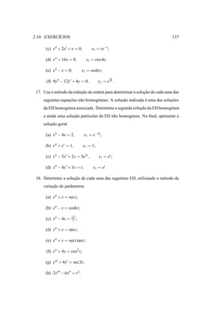 ´
2.10. EXERCICIOS                                                            137

      (c) x′′ + 2x′ + x = 0,          x1 = te−t ;

      (d) x′′ + 16x = 0,           x1 = cos 4t;

      (e) x′′ − x = 0,           x1 = cosht;
                                                    2x
      (f) 9y′′ − 12y′ + 4y = 0,            y1 = e 3 .

 17. Use o m´ todo da reducao de ordem para determinar a solucao de cada uma das
            e             ¸˜                                 ¸˜
     seguintes equacoes n˜ o homog´ neas: A solucao indicada e uma das solucoes
                   ¸˜    a        e             ¸˜           ´             ¸˜
     da ED homog´ nea associada. Determine a segunda solucao da ED homog´ nea
                e                                        ¸˜             e
     e ainda uma solucao particular da ED n˜ o homog´ nea. No ﬁnal, apresente a
                     ¸˜                    a        e
     solucao geral.
         ¸˜

      (a) x′′ − 4x = 2,           x1 = e−2t ;

      (b) x′′ + x′ = 1,          x1 = 1;

      (c) x′′ − 3x′ + 2x = 5e3t ,          x1 = et ;

      (d) x′′ − 4x′ + 3x = t,          x1 = et .

 18. Determine a solucao de cada uma das seguintes ED, utilizando o m´ todo da
                     ¸˜                                              e
     variacao de parˆ metros
          ¸˜        a

      (a) x′′ + x = sect;

      (b) x′′ − x = cosht;

                       e2t
      (c) x′′ − 4x =    t ;

      (d) x′′ + x = tant;

      (e) x′′ + x = sect tant;

      (f) x′′ + 4x = cos2 t;

      (g) x′′′ + 4x′ = sec 2t;

      (h) 2x′′′ − 6x′′ = t 2 .
 