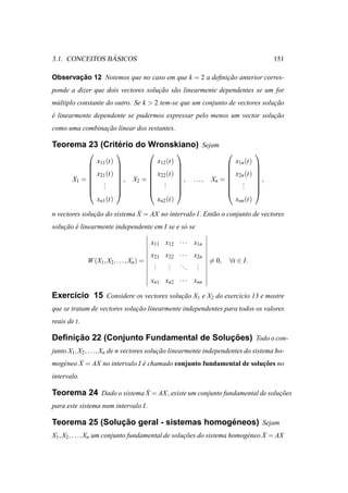 ´
3.1. CONCEITOS BASICOS                                                                        151

Observacao 12 Notemos que no caso em que k = 2 a deﬁnicao anterior corres-
       ¸˜                                             ¸˜
ponde a dizer que dois vectores solucao s˜ o linearmente dependentes se um for
                                    ¸˜ a
m´ ltiplo constante do outro. Se k > 2 tem-se que um conjunto de vectores solucao
 u                                                                            ¸˜
e linearmente dependente se pudermos expressar pelo menos um vector solucao
´                                                                       ¸˜
como uma combinacao linear dos restantes.
                ¸˜

                ´
Teorema 23 (Criterio do Wronskiano) Sejam
                                                                                    
                  x11 (t)                     x12 (t)                          x1n (t)
                                                                                    
                                                                                    
              x21 (t)                x22 (t)                          x2n (t)       
        X1 =  .
              .
                            ,
                                X2 =  .
                                       .
                                                        ,
                                                            ...,   Xn =  .
                                                                          .
                                                                                         ,
                                                                                         
              .                      .                                .             
                                                                                    
               xn1 (t)                  xn2 (t)                            xnn (t)

               ¸˜             ˙
n vectores solucao do sistema X = AX no intervalo I. Ent˜ o o conjunto de vectores
                                                        a
solucao e linearmente independente em I se e s´ se
    ¸˜ ´                                      o

                                          x11 x12 · · · x1n
                                          x21 x22 · · · x2n
              W (X1, X2 , . . . , Xn) =    .   . ..      .          = 0,   ∀t ∈ I.
                                           .
                                           .   .
                                               .      . ..
                                          xn1 xn2 · · · xnn

Exerc´cio 15 Considere os vectores solucao X1 e X2 do exerc´cio 13 e mostre
     ı                                 ¸˜                  ı
que se tratam de vectores solucao linearmente independentes para todos os valores
                              ¸˜
reais de t.

     ¸˜                                  ¸˜
Deﬁnicao 22 (Conjunto Fundamental de Solucoes) Todo o con-
junto X1 , X2 , . . ., Xn de n vectores solucao linearmente independentes do sistema ho-
                                            ¸˜
   e     ˙
mog´ neo X = AX no intervalo I e chamado conjunto fundamental de solucoes no
                               ´                                     ¸˜
intervalo.

                          ˙
Teorema 24 Dado o sistema X = AX , existe um conjunto fundamental de solucoes
                                                                         ¸˜
para este sistema num intervalo I.

                ¸˜                        ´
Teorema 25 (Solucao geral - sistemas homogeneos) Sejam
                                                   ¸˜                   e     ˙
X1 , X2 , . . ., Xn um conjunto fundamental de solucoes do sistema homog´ neo X = AX
 