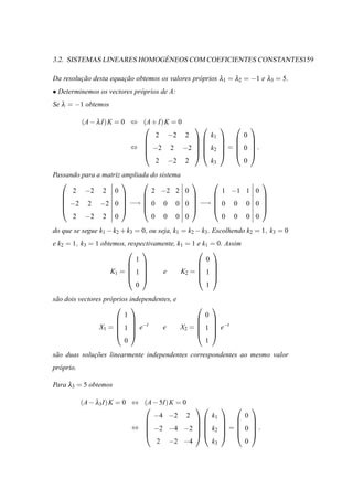 ´
3.2. SISTEMAS LINEARES HOMOGENEOS COM COEFICIENTES CONSTANTES159

Da resolucao desta equacao obtemos os valores pr´ prios λ1 = λ2 = −1 e λ3 = 5.
         ¸˜            ¸˜                       o
• Determinemos os vectores pr´ prios de A:
                             o
Se λ = −1 obtemos

            (A − λ I) K = 0 ⇔ (A + I) K = 0
                                                                    
                                  2 −2 2               k1            0
                                                        
                                                        
                            ⇔  −2 2 −2             k2  =  0  .
                                                        
                                  2 −2 2              k3       0
Passando para a matriz ampliada do sistema
                                                                        
      2 −2 2 0                  2 −2 2 0       1 −1 1 0
                                                                        
                                                                        
   −2 2 −2 0  −→  0 0 0 0  −→  0 0 0 0                                  
                                                                        
      2 −2 2 0                  0 0 0 0        0 0 0 0
do que se segue k1 − k2 + k3 = 0, ou seja, k1 = k2 − k3 . Escolhendo k2 = 1, k3 = 0
e k2 = 1, k3 = 1 obtemos, respectivamente, k1 = 1 e k1 = 0. Assim
                                                 
                             1                       0
                                                 
                                                 
                    K1 =  1         e     K2 =  1 
                                                 
                             0                       1
s˜ o dois vectores pr´ prios independentes, e
 a                   o
                                                  
                           1                         0
                                                  
                          −t                       −t
                 X1 =  1  e          e      X2 =  1  e
                                                  
                           0                         1
s˜ o duas solucoes linearmente independentes correspondentes ao mesmo valor
 a            ¸˜
pr´ prio.
  o

Para λ3 = 5 obtemos

            (A − λ3 I) K = 0 ⇔ (A − 5I) K = 0
                                                                    
                                  −4 −2 2               k1           0
                                                        
                                                        
                             ⇔  −2 −4 −2           k2  =  0  .
                                                        
                                   2 −2 −4            k3       0
 