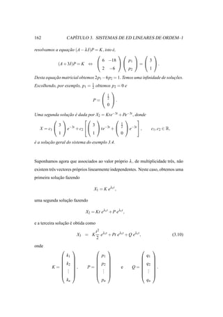162                  ´
                  CAPITULO 3. SISTEMAS DE ED LINEARES DE ORDEM–1

resolvamos a equacao (A − λ I)P = K, isto e,
                 ¸˜                       ´
                                                  
                                   6 −18        p1      3
            (A + 3I)P = K ⇔                      =  .
                                   2 −6         p2      1

Desta equacao matricial obtemos 2p1 −6p2 = 1. Temos uma inﬁnidade de solucoes.
          ¸˜                                                             ¸˜
                                1
Escolhendo, por exemplo, p1 =   2    obtemos p2 = 0 e
                                         
                                              1
                                              2
                                 P=              .
                                              0

Uma segunda solucao e dada por X2 = Kte−3t + Pe−3t , donde
                ¸˜ ´
                                               
                                            1
           3                 3
  X = c1   e−3t + c2   te−3t +  2  e−3t  ,                    c1 , c2 ∈ R,
           1                 1              0

e a solucao geral do sistema do exemplo 3.4.
´       ¸˜



Suponhamos agora que associados ao valor pr´ prio λ , de multiplicidade trˆ s, n˜ o
                                           o                              e a
existem trˆ s vectores pr´ prios linearmente independentes. Neste caso, obtemos uma
          e              o
primeira solucao fazendo
             ¸˜

                                 X1 = K eλ1t ,

uma segunda solucao fazendo
                ¸˜

                             X2 = Kt eλ1t + P eλ1t ,

e a terceira solucao e obtida como
                 ¸˜ ´
                                     t 2 λ1t
                           X3 = K       e + Pt eλ1t + Q eλ1t ,                       (3.10)
                                      2
onde
                                                                 
                  k1                     p1                      q1
                                                                 
                                                                 
                 k2                   p2                    q2   
         K=       .
                       ,     P=         .
                                                      e   Q=    .
                                                                      .
           
                  .
                   .
                       
                       
                                
                                         .
                                          .
                                              
                                              
                                                             
                                                                 .
                                                                  .
                                                                      
                                                                      
                                                                 
                  kn                     pn                      qn
 