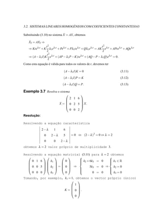 ´
3.2. SISTEMAS LINEARES HOMOGENEOS COM COEFICIENTES CONSTANTES163

                               ˙
Substituindo (3.10) no sistema X = AX , obtemos

    ˙
    X3 = AX3 ⇒
                 t2                                     t 2 λ1t
    ⇒ Kte + K λ1 e + Pe + Pλ1te + Qλ1 e = AK e + APteλ1t + AQeλ1t
          λ1t           λ1 t λ1t    λ1t        λ1 t
                 2                                       2
                  t 2 λ1t
    ⇒ (A − λ1 I)K e + (AP − λ1 P − K)teλ1t + (AQ − P − λ1 Q)eλ1t = 0.
                   2
Como esta equacao e v´ lida para todos os valores de t, devemos ter
              ¸˜ ´ a

                               (A − λ1 I)K = 0                          (3.11)

                               (A − λ1 I)P = K                          (3.12)

                              (A − λ1 I)Q = P.                          (3.13)

Exemplo 3.7 Resolva o sistema
                                            
                                  2 1 6
                                       
                            ˙ =  0 2 5 X.
                            X
                                
                                        
                                       
                                  0 0 2
      ¸˜
Resolucao:

                 ¸˜
Resolvendo a equacao caracter´stica
                             ı

                2−λ     1      6
                 0    2−λ      5       = 0 ⇔ (2 − λ )3 = 0 ⇔ λ = 2
                 0      0    2−λ
obtemos λ = 2 valor pr´prio de multiplicidade 3.
                      o

Resolvendo      a equac˜o matricial (3.11) para
                       ¸a                                    λ = 2 obtemos
                                                           
     0 1 6          k        0      k + 6k =
                                    2                       0     k ∈R
                                                                   1
                1            
                                           3                     
                                                                  
                      
   0 0 5         k2  =  0  ⇒        5k3 =              0 ⇒     k =0
                             
                                                                  2
                                                                  
                                                                 
     0 0 0          k3       0             0 =              0     k =0
                                                                      3

Tomando, por exemplo, k1 = 1, obtemos o vector pr´prio (´nico)
                                                 o      u
                           
                              1
                           
                           
                      K =  0 .
                           
                              0
 