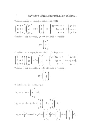 164               ´
               CAPITULO 3. SISTEMAS DE ED LINEARES DE ORDEM–1

Tomando agora a equac˜o
                     ¸a        matricial (3.12)
                                                
   0 1 6    p                 1        p + 6p = 1
                                                       p ∈R
                                                        1
         1                       2
                                               3      
                                                       
                           
 0 0 5   p2  = K =       0  ⇒          5p3 = 0 ⇒   p =1
                                
                                                       2
                                                       
                                                      
   0 0 0    p3                0                0 = 0   p =0
                                                          3

Tomando, por exemplo, p1 = 0, obtemos o vector
                           
                             0
                           
                           
                      P =  1 .
                           
                             0

Finalmente,    a equacao matricial (3.13) produz
                      ¸˜
                                            
  0 1 6        q1           0      q + 6q = 0
                                   2               q ∈R
                                                    1
                                          3       
                                            
                                                      6
 0 0 5      q2  = P =  1  ⇒        5q3 = 1 ⇒   q = −5
                            
                                                   2
                                                   
                                                  
                                                    q =1
  0 0 0        q3           0             0 = 0       3  5

Tomando, por exemplo, q1 = 0, obtemos o vector
                               
                             0
                               
                          6 
                     Q =  −5 .
                               
                                   1
                                   5


Conclu´mos, portanto, que
      ı
                
                  1
                
 X1 = K eλ1t =  0  e ,
                 2t
                
                  0
                                     
                           1            0
                                     
 X2 = Kt eλ1t + P eλ1t =  0  te2t +  1  e2t ,
                                     
                                     
                           0            0
                                                          
                                  1           0             0
        t2                        t2                      
 X3 = K eλ1t + Pteλ1t + Qeλ1t =  0  e2t +  1  te2t +  − 5  e2t ,
                                                      6 
        2                        2                        
                                                            1
                                  0           0             5
 