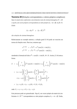 ´
3.2. SISTEMAS LINEARES HOMOGENEOS COM COEFICIENTES CONSTANTES167

Teorema 28 (Solucoes correspondentes a valores pr´ prios complexos)
                ¸˜                               o
                                                                          ˙
Seja A a matriz dos coeﬁcientes com elementos reais do sistema homog´ neo X = AX
                                                                    e
e seja K1 um vector pr´ prio correspondente ao valor pr´ prio λ1 = α +iβ , α , β ∈ R.
                      o                                o
Ent˜ o
   a


                             X1 = K1 eλ1t   e       X2 = K1 eλ1t


s˜ o solucoes do sistema homog´ neo.
 a       ¸˜                   e

Relativamente ao exemplo anterior, a solucao geral (3.14) pode ser reescrita em
                                         ¸˜
termos de funcoes reais. Para isso, notemos que
             ¸˜


                     e(5+2i)t = e5t e2ti = e5t (cos(2t) + i sin(2t)),

                     e(5−2i)t = e5t e−2ti = e5t (cos(2t) − i sin(2t)),


atendendo a formula de Euler eiθ = cos(θ ) + i sin(θ ), θ ∈ R. Assim, (3.14) toma a
          `
forma
                                                                        
                 1                                                  1
X = c1                  e5t (cos(2t) + i sin(2t)) + c2                   e5t (cos(2t) − i sin(2t))
               1 − 2i                                             1 + 2i

                                                         
                         1                      0
   = (c1 + c2 )             cos(2t) +            sin(2t) e5t +
                         1                      2
                                                               
                             1                      1
         +(c1 − c2 )i           sin(2t) +             cos(2t) e5t
                             1                      −2

   = (c1 + c2 )X1 + (c1 − c2 )iX2 = C1 X1 +C2 X2 ,


onde C1 = c1 + c2 e C2 = (c1 − c2 )i.

Este processo pode ser generalizado. Seja K1 um vector pr´ prio da matriz de coe-
                                                         o
ﬁcientes A ∈ Rn×n correspondente ao valor pr´ prio complexo λ1 = α + iβ . Ent˜ o,
                                            o                                a
 