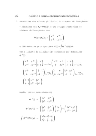 176                      ´
                      CAPITULO 3. SISTEMAS DE ED LINEARES DE ORDEM–1

                       ¸˜
 2. Determinar uma solucao particular do sistema n˜o homog´neo:
                                                  a       e

      • Assumimos que X p = Φ(t)U (t) ´ uma soluc˜o particular do
                                      e         ¸a
      sistema n˜o homog´neo, com
               a       e
                                                                                    
                                                            e−2t           e−5t
                              Φ(t) = (X1 , X2) =                                    
                                                            e−2t         −2e−5t


      e U (t) definida pela igualdade U (t) =                                        Φ−1 (t)F(t)dt.

      Com o intuito de calcular U (t) comecemos por determinar
      Φ−1 (t) :
                                                                                                     
              e−2t      e−5t      1 0                               e−2t         e−5t        1      0
                                                 −→                                                         −→
              e−2t     −2e−5t     0 1          L2 ←L2 −L1            0       −3e−5t       −1 1                   1
                                                                                                            L1 ← 3 L2 +L1

                                                                                                      
              e−2t       0         2
                                   3
                                           1
                                           3                        1            0       2 2t
                                                                                         3e
                                                                                                 1 2t
                                                                                                 3e
                                               −→                                                              −→
                  0    −3e−5t −1 1                 L1 ←e2t L1       0 −3e−5t             −1         1                1
                                                                                                               L2 ←− 3 e5t L2

                                        
                       2 2t     1 2t
              1 0      3e       3e
                                        .
                       1 5t
              0 1      3e      − 1 e5t
                                 3




      Assim, tem-se sucessivamente
                                                               
                                           2 2t       1 2t
                                           3e         3e
                      Φ−1 (t) =                                
                                           1 5t
                                           3e        − 1 e5t
                                                       3
                                                                                                          
                                           2 2t       1 2t                                           1
                                           3e         3e                   3t                2te2t + 3 et
              Φ−1 (t)F(t) =                                                   =                           
                                           1 5t
                                           3e        − 1 e5t
                                                       3                   e−t               te5t   −   1 4t
                                                                                                        3e
                                                               
                                                    2t   t
                                           e2t t − e2 + e
           Φ−1 (t)F(t) dt =                            3       
                                           e5t t  e5t  e4t
                                            5 − 25 − 12
 