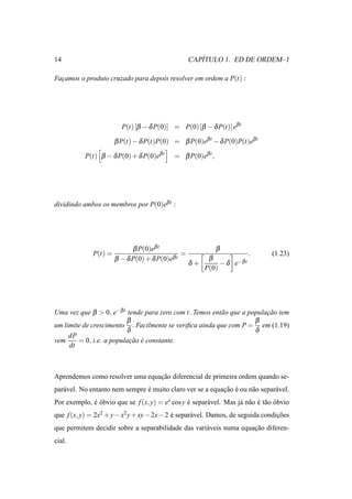 14                                                    ´
                                                   CAPITULO 1. ED DE ORDEM–1

Facamos o produto cruzado para depois resolver em ordem a P(t) :
  ¸




                         P(t) [β − δ P(0)] = P(0) [β − δ P(t)]eβ t

                       β P(t) − δ P(t)P(0) = β P(0)eβ t − δ P(0)P(t)eβ t

           P(t) β − δ P(0) + δ P(0)eβ t    = β P(0)eβ t ,




dividindo ambos os membros por P(0)eβ t :




                             β P(0)eβ t                     β
              P(t) =                           =                       .       (1.23)
                       β − δ P(0) + δ P(0)eβ t         β
                                                   δ+      − δ e−β t
                                                      P(0)




Uma vez que β > 0, e−β t tende para zero com t. Temos ent˜ o que a populacao tem
                                                         a               ¸˜
                         β                                           β
um limite de crescimento . Facilmente se veriﬁca ainda que com P = em (1.19)
                         δ                                           δ
     dP
vem     = 0, i.e. a populacao e constante.
                          ¸˜ ´
     dt



Aprendemos como resolver uma equacao diferencial de primeira ordem quando se-
                                 ¸˜
par´ vel. No entanto nem sempre e muito claro ver se a equacao e ou n˜ o separ´ vel.
   a                            ´                          ¸˜ ´      a        a
Por exemplo, e obvio que se f (x, y) = ex cos y e separ´ vel. Mas j´ n˜ o e t˜ o obvio
             ´ ´                                ´      a           a a ´ a ´
que f (x, y) = 2x2 + y − x2 y + xy − 2x − 2 e separ´ vel. Damos, de seguida condicoes
                                            ´      a                             ¸˜
que permitem decidir sobre a separabilidade das vari´ veis numa equacao diferen-
                                                    a               ¸˜
cial.
 