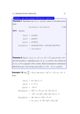 ¸˜         ´
1.2. SEPARACAO DE VARIAVEIS                                                                      15

          ´             ¸˜              ´
   Quando e que uma equacao diferencial e separ´ vel?
                                               a
Teorema 1 Suponhamos que f (x, y) = g(x)h(y), onde g e h s˜ o diferenci´ veis.
                                                          a            a
Ent˜ o
   a
                             f (x, y) fxy (x, y) = fx (x, y) fy (x, y).                     (1.24)

Dem. Facamos
       ¸

                  fx (x, y) = g′ (x)h(y)

                  fy (x, y) = g(x)h′ (y)

                 fxy (x, y) = g′ (x)h′ (y)

          f (x, y) fxy (x, y) = g(x)h(y)g′ (x)h′ (y) = g′ (x)h(y) g(x)h′ (y)

                             = fx (x, y) fy (x, y)




Teorema 2 Seja D = (x, y) : (x − a)2 + (y − b)2 < r2 , com a, b ∈ R e r ∈ R+ ,
uma bola do plano-xy. Suponhamos que f , fx , fy e fxy existem e s˜ o cont´nuas em
                                                                  a       ı
D, f (x, y) = 0 e a equacao (1.24) se veriﬁca. Ent˜ o existem funcoes continuamente
                        ¸˜                        a              ¸˜
diferenci´ veis g(x) e h(y) tais que, para cada (x, y) ∈ D,
         a                                                                f (x, y) = g(x)h(y).


                          dy
Exemplo 1.8 Seja             = f (x, y) com f (x, y) = 2x2 + y − x2 y + xy − 2x − 2.
                          dx
Ent˜ o:
   a


                  fx (x, y) = 4x − 2xy + y − 2

                  fy (x, y) = 1 − x2 + x

                 fxy (x, y) = −2x + 1

          f (x, y) fxy (x, y) =    2x2 + y − x2 y + xy − 2x − 2 (−2x + 1)

                            = −4x3 − xy + 2x3 y − 3x2 y + 6x2 + 2x + y − 2

          fx (x, y) fy (x, y) = (4x − 2xy + y − 2) 1 − x2 + x

                            = 2x − xy + y − 2 − 4x3 + 2x3 y − 3x2 y + 6x2
 