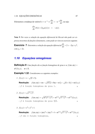 ¸ ˜      ´
1.10. EQUACOES OMOGENEAS                                                                  47

                                                    dw       du
Efectuemos a mudanca de vari´ vel w = u−1 ⇒
                  ¸         a                          = −u−2 , ou seja:
                                                    dx       dx
                          dw
                             (b(x) + 2y p a(x)) w = −a(x).
                          dx



Nota 9 Por vezes a solucao da equacao diferencial de Riccati n˜ o pode ser ex-
                       ¸˜         ¸˜                          a
pressa em termos de funcoes elementares, como pode ser visto no exerc´cio seguinte.
                       ¸˜                                            ı
                                                                      dy
Exerc´cio 7 Determine a solucao da equacao diferencial
     ı                      ¸˜         ¸˜                                = 2 + −2xy + y2 ,
                                                                      dx
com y p = 2x.




         ¸˜       ´
1.10 Equacoes omogeneas

Deﬁnicao 9 Uma funcao diz-se funcao homog´ nea de grau n se f (α x, α y) =
     ¸˜           ¸˜            ¸˜       e
α n f (x, y),   α ∈ R.

Exemplo 1.32 Consideremos os seguintes exemplos:
                    √
   1. f (x, y) = x − xy + 5y.
                                                                  √
             ¸˜
       Resolucao:        f (α x, α y) = α x−   α 2 xy+5α y = α x − xy + 5y = α f (x, y)
       ∴ f ´ func˜o homog´nea de grau 1.
           e    ¸a       e


   2. f (x, y) =    x3 + y3 .

             ¸˜
       Resolucao:        f (α x, α y) =   α 3 (x3 + y3 ) = α 3/2    x3 + y3 = α 3/2 f (x, y).
       ∴ f ´ funcao homog´nea de grau 3/2.
           e    ¸˜       e


   3. f (x, y) = x2 + y2 + 1.

             ¸˜
       Resolucao:        f (α x, α y) = (α x)2 +(α y)2 +1 = α 3/2     x3 + y3 = α 3/2 f (x, y).
       ∴ f n˜o ´ func˜o homog´nea.
            a e     ¸a       e
 