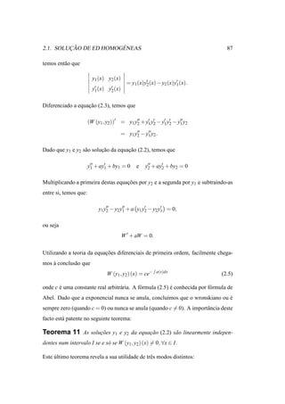 ¸˜             ´
2.1. SOLUCAO DE ED HOMOGENEAS                                                     87

temos ent˜ o que
         a

                         y1 (x) y2 (x)
                                             = y1 (x)y2 (x) − y2 (x)y′ (x).
                                                      ′
                                                                     1
                         y′ (x)
                          1       y′ (x)
                                   2


Diferenciado a equacao (2.3), temos que
                   ¸˜

                       (W (y1 , y2 ))′ = y1 y′′ + y1 y′ − y′ y′ − y′′ y2
                                             2
                                                   ′
                                                      2    1 2     1

                                        = y1 y2 − y′′ y2 .
                                              ′′
                                                   1


Dado que y1 e y2 s˜ o solucao da equacao (2.2), temos que
                  a       ¸˜         ¸˜

                       y′′ + ay′ + by1 = 0
                        1      1                 e    y′′ + ay′ + by2 = 0
                                                       2      2


Multiplicando a primeira destas equacoes por y2 e a segunda por y1 e subtraindo-as
                                    ¸˜
entre si, temos que:


                                2        1          2
                                                            ′
                            y1 y′′ − y2 y′′ + a y1 y′ − y2 y1 = 0,

ou seja
                                           W ′ + aW = 0.

Utilizando a teoria da equacoes diferenciais de primeira ordem, facilmente chega-
                           ¸˜
mos a conclus˜ o que
    `        a
                                  W (y1 , y2 ) (x) = ce−   a(x)dx
                                                                                (2.5)

onde c e uma constante real arbitr´ ria. A f´ rmula (2.5) e conhecida por f´ rmula de
       ´                          a         o             ´                o
Abel. Dado que a exponencial nunca se anula, conclu´mos que o wronskiano ou e
                                                   ı                        ´
sempre zero (quando c = 0) ou nunca se anula (quando c = 0). A importˆ ncia deste
                                                                     a
facto est´ patente no seguinte teorema:
         a

Teorema 11 As solucoes y1 e y2 da equacao (2.2) s˜ o linearmente indepen-
                  ¸˜                  ¸˜         a
dentes num intervalo I se e s´ se W (y1 , y2 ) (x) = 0, ∀x ∈ I.
                             o

Este ultimo teorema revela a sua utilidade de trˆ s modos distintos:
     ´                                          e
 