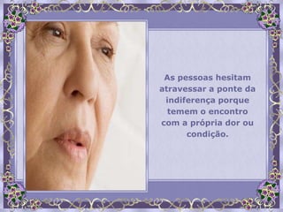 As pessoas hesitam
atravessar a ponte da
 indiferença porque
  temem o encontro
com a própria dor ou
      condição.
 