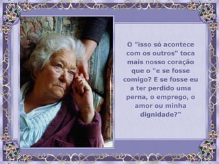 O "isso só acontece
 com os outros" toca
 mais nosso coração
  que o "e se fosse
comigo? E se fosse eu
  a ter perdido uma
 perna, o emprego, o
   amor ou minha
     dignidade?"
 