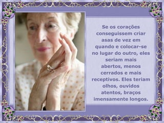 Se os corações
  conseguissem criar
    asas de vez em
  quando e colocar-se
no lugar do outro, eles
      seriam mais
    abertos, menos
    cerrados e mais
receptivos. Eles teriam
     olhos, ouvidos
    atentos, braços
 imensamente longos.
 
