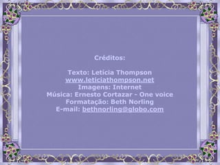 Créditos:

      Texto: Letícia Thompson
     www.leticiathompson.net
         Imagens: Internet
Música: Ernesto Cortazar - One voice
     Formatação: Beth Norling
  E-mail: bethnorling@globo.com
 