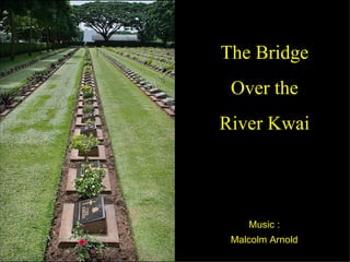 The Bridge
 Over the
River Kwai




    Music :
 Malcolm Arnold
 