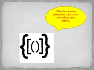 Olá, nós somos os
parenteses e gostamos
de explicar uma
palavra.
 