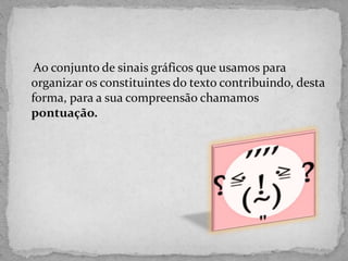 Ao conjunto de sinais gráficos que usamos para
organizar os constituintes do texto contribuindo, desta
forma, para a sua compreensão chamamos
pontuação.
 